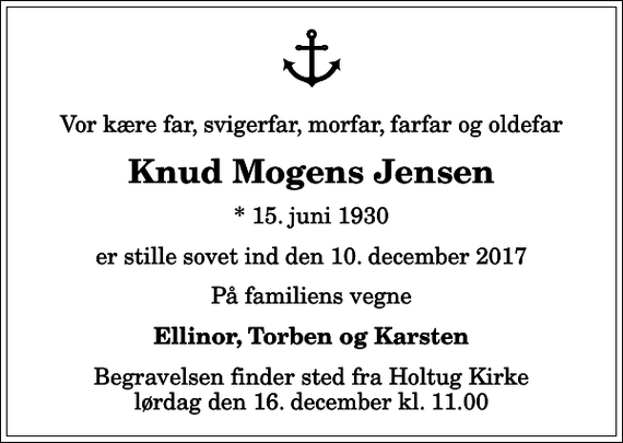 <p>Vor kære far, svigerfar, morfar, farfar og oldefar<br />Knud Mogens Jensen<br />* 15. juni 1930<br />er stille sovet ind den 10. december 2017<br />På familiens vegne<br />Ellinor, Torben og Karsten<br />Begravelsen finder sted fra Holtug Kirke lørdag den 16. december kl. 11.00</p>