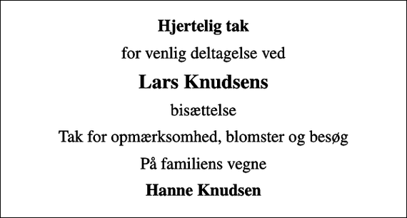 <p>Hjertelig tak<br />for venlig deltagelse ved<br />Lars Knudsens<br />bisættelse<br />Tak for opmærksomhed, blomster og besøg<br />På familiens vegne<br />Hanne Knudsen</p>