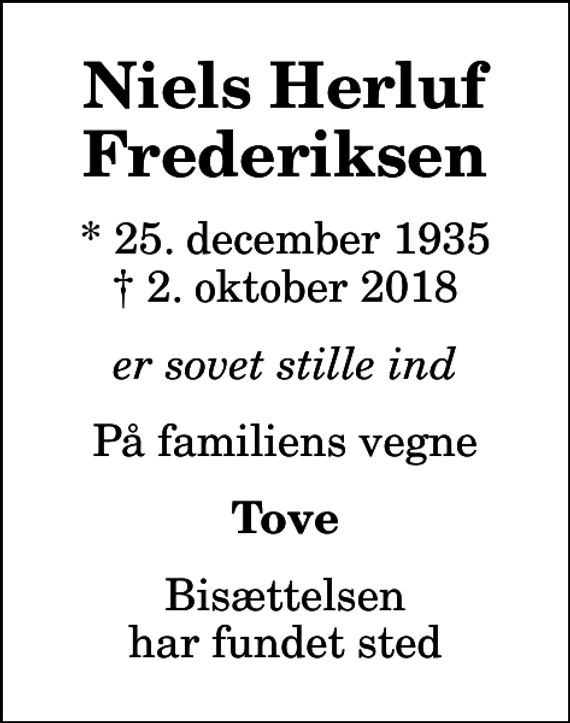 <p>Niels Herluf Frederiksen<br />* 25. december 1935<br />✝ 2. oktober 2018<br />er sovet stille ind<br />På familiens vegne<br />Tove<br />Bisættelsen har fundet sted</p>