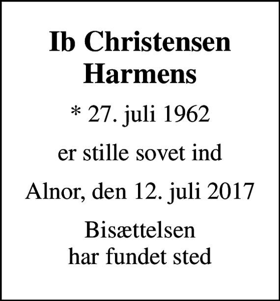 <p>Ib Christensen Harmens<br />* 27. juli 1962<br />er stille sovet ind<br />Alnor, den 12. juli 2017<br />Bisættelsen har fundet sted</p>