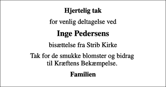 <p>Hjertelig tak<br />for venlig deltagelse ved<br />Inge Pedersens<br />bisættelse fra Strib Kirke<br />Tak for de smukke blomster og bidrag til Kræftens Bekæmpelse.<br />Familien</p>