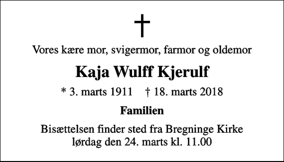 <p>Vores kære mor, svigermor, farmor og oldemor<br />Kaja Wulff Kjerulf<br />* 3. marts 1911 ✝ 18. marts 2018<br />Familien<br />Bisættelsen finder sted fra Bregninge Kirke lørdag den 24. marts kl. 11.00</p>