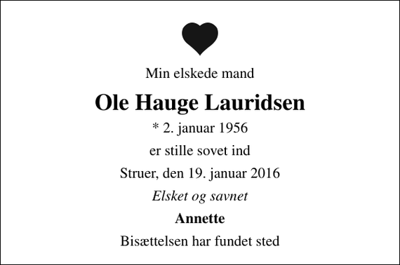 <p>Min elskede mand<br />Ole Hauge Lauridsen<br />* 2. januar 1956<br />er stille sovet ind<br />Struer, den 19. januar 2016<br />Elsket og savnet<br />Annette<br />Bisættelsen har fundet sted</p>