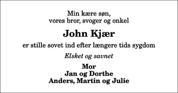<p>Min kære søn, vores bror, svoger og onkel<br />John Kjær<br />er stille sovet ind efter længere tids sygdom<br />Elsket og savnet<br />Mor Jan og Dorthe Anders, Martin og Julie</p>