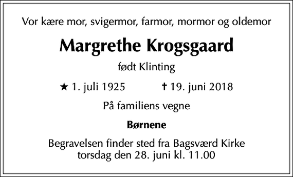 <p>Vor kære mor, svigermor, farmor, mormor og oldemor<br />Margrethe Krogsgaard<br />født Klinting<br />* 1. juli 1925 ✝ 19. juni 2018<br />På familiens vegne<br />Børnene<br />Begravelsen finder sted fra Bagsværd Kirke torsdag den 28. juni kl. 11.00</p>
