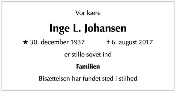 <p>Vor kære<br />Inge L. Johansen<br />* 30. december 1937 ✝ 6. august 2017<br />er stille sovet ind<br />Familien<br />Bisættelsen har fundet sted i stilhed</p>
