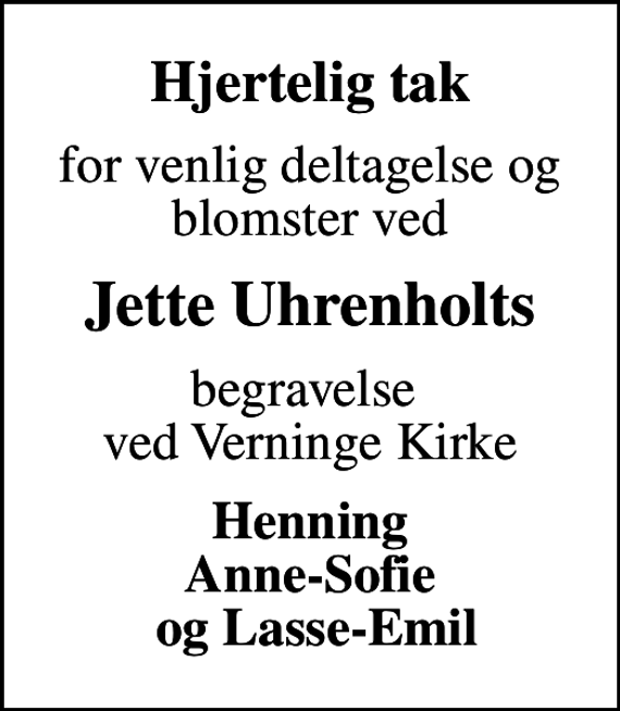 <p>Hjertelig tak<br />for venlig deltagelse og blomster ved<br />Jette Uhrenholts<br />begravelse ved Verninge Kirke<br />Henning Anne-Sofie og Lasse-Emil</p>