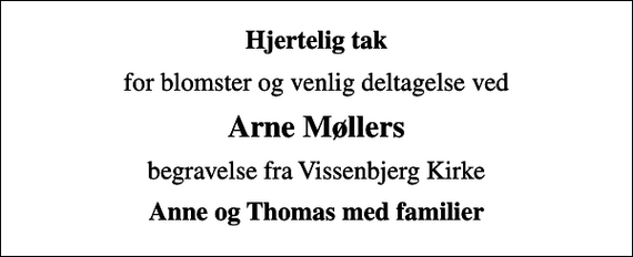 <p>Hjertelig tak<br />for blomster og venlig deltagelse ved<br />Arne Møllers<br />begravelse fra Vissenbjerg Kirke<br />Anne og Thomas med familier</p>