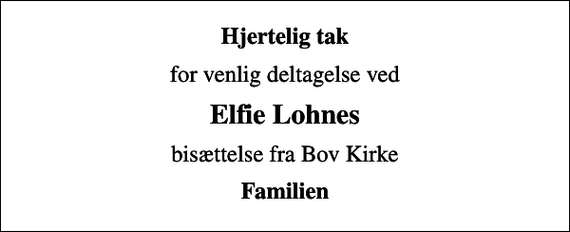 <p>Hjertelig tak<br />for venlig deltagelse ved<br />Elfie Lohnes<br />bisættelse fra Bov Kirke<br />Familien</p>