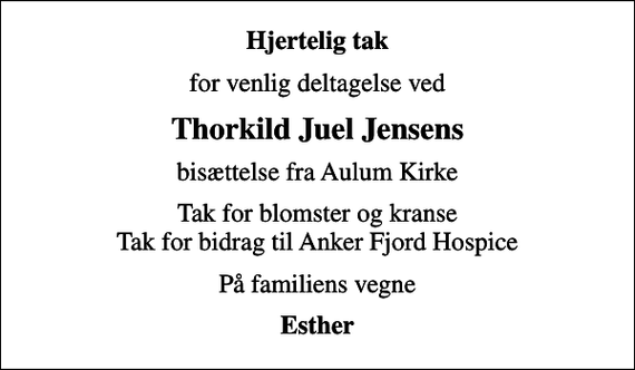 <p>Hjertelig tak<br />for venlig deltagelse ved<br />Thorkild Juel Jensens<br />bisættelse fra Aulum Kirke<br />Tak for blomster og kranse Tak for bidrag til Anker Fjord Hospice<br />På familiens vegne<br />Esther</p>