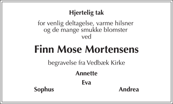 <p>Hjertelig tak<br />for venlig deltagelse, varme hilsner og de mange smukke blomster ved<br />Finn Mose Mortensens<br />begravelse fra Vedbæk Kirke<br />Annette<br />Eva<br />Sophus<br />Andrea</p>