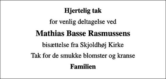 <p>Hjertelig tak<br />for venlig deltagelse ved<br />Mathias Basse Rasmussens<br />bisættelse fra Skjoldhøj Kirke<br />Tak for de smukke blomster og kranse<br />Familien</p>