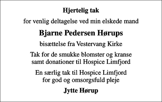 <p>Hjertelig tak<br />for venlig deltagelse ved min elskede mand<br />Bjarne Pedersen Hørups<br />bisættelse fra Vestervang Kirke<br />Tak for de smukke blomster og kranse samt donationer til Hospice Limfjord<br />En særlig tak til Hospice Limfjord for god og omsorgsfuld pleje<br />Jytte Hørup</p>