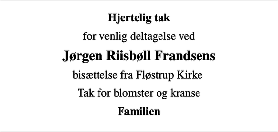 <p>Hjertelig tak<br />for venlig deltagelse ved<br />Jørgen Riisbøll Frandsens<br />bisættelse fra Fløstrup Kirke<br />Tak for blomster og kranse<br />Familien</p>