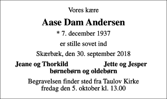 <p>Vores kære<br />Aase Dam Andersen<br />* 7. december 1937<br />er stille sovet ind<br />Skærbæk, den 30. september 2018<br />Jeane og Thorkild<br />Jette og Jesper<br />Begravelsen finder sted fra Taulov Kirke fredag den 5. oktober kl. 13.00</p>