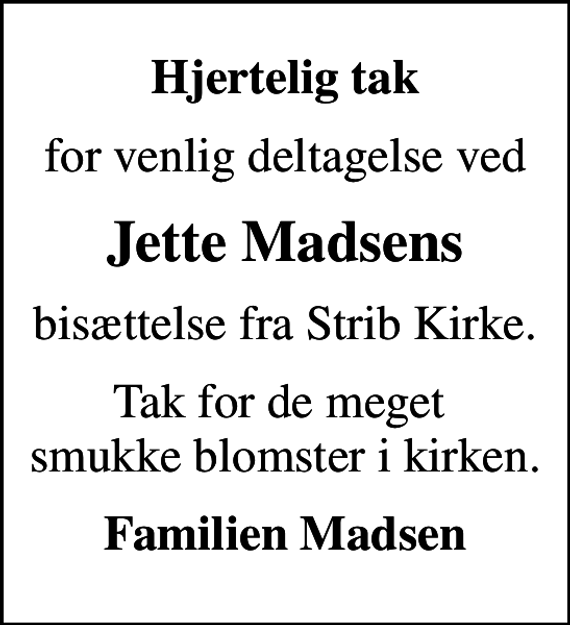 <p>Hjertelig tak<br />for venlig deltagelse ved<br />Jette Madsens<br />bisættelse fra Strib Kirke.<br />Tak for de meget smukke blomster i kirken.<br />Familien Madsen</p>