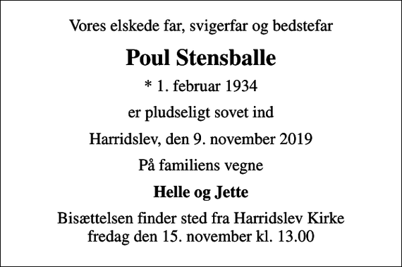 <p>Vores elskede far, svigerfar og bedstefar<br />Poul Stensballe<br />* 1. februar 1934<br />er pludseligt sovet ind<br />Harridslev, den 9. november 2019<br />På familiens vegne<br />Helle og Jette<br />Bisættelsen finder sted fra Harridslev Kirke fredag den 15. november kl. 13.00</p>