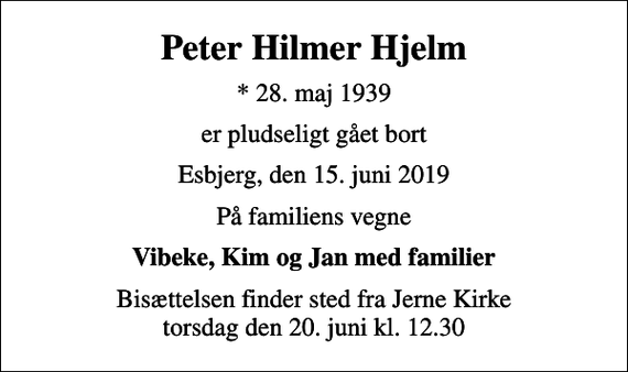 <p>Peter Hilmer Hjelm<br />* 28. maj 1939<br />er pludseligt gået bort<br />Esbjerg, den 15. juni 2019<br />På familiens vegne<br />Vibeke, Kim og Jan med familier<br />Bisættelsen finder sted fra Jerne Kirke torsdag den 20. juni kl. 12.30</p>