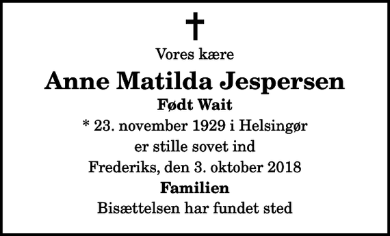 <p>Vores kære<br />Anne Matilda Jespersen<br />Født Wait<br />* 23. november 1929 i Helsingør<br />er stille sovet ind<br />Frederiks, den 3. oktober 2018<br />Familien<br />Bisættelsen har fundet sted</p>