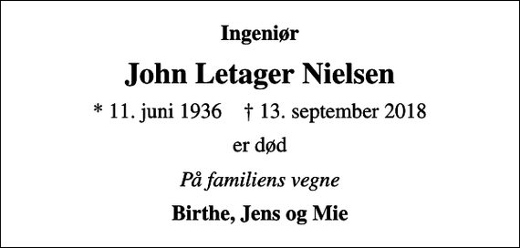 <p>Ingeniør<br />John Letager Nielsen<br />* 11. juni 1936 ✝ 13. september 2018<br />er død<br />På familiens vegne<br />Birthe, Jens og Mie</p>