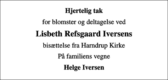 <p>Hjertelig tak<br />for blomster og deltagelse ved<br />Lisbeth Refsgaard Iversens<br />bisættelse fra Harndrup Kirke<br />På familiens vegne<br />Helge Iversen</p>