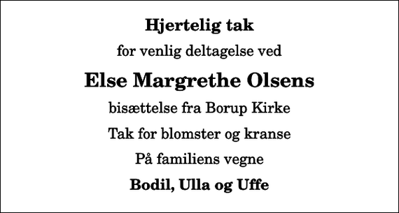 <p>Hjertelig tak<br />for venlig deltagelse ved<br />Else Margrethe Olsens<br />bisættelse fra Borup Kirke<br />Tak for blomster og kranse<br />På familiens vegne<br />Bodil, Ulla og Uffe</p>