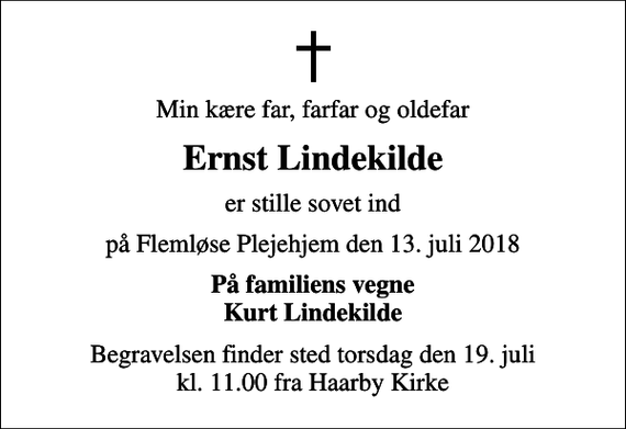 <p>Min kære far, farfar og oldefar<br />Ernst Lindekilde<br />er stille sovet ind<br />på Flemløse Plejehjem den 13. juli 2018<br />På familiens vegne Kurt Lindekilde<br />Begravelsen finder sted torsdag den 19. juli kl. 11.00 fra Haarby Kirke</p>