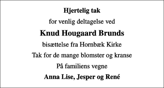 <p>Hjertelig tak<br />for venlig deltagelse ved<br />Knud Hougaard Brunds<br />bisættelse fra Hornbæk Kirke<br />Tak for de mange blomster og kranse<br />På familiens vegne<br />Anna Lise, Jesper og René</p>