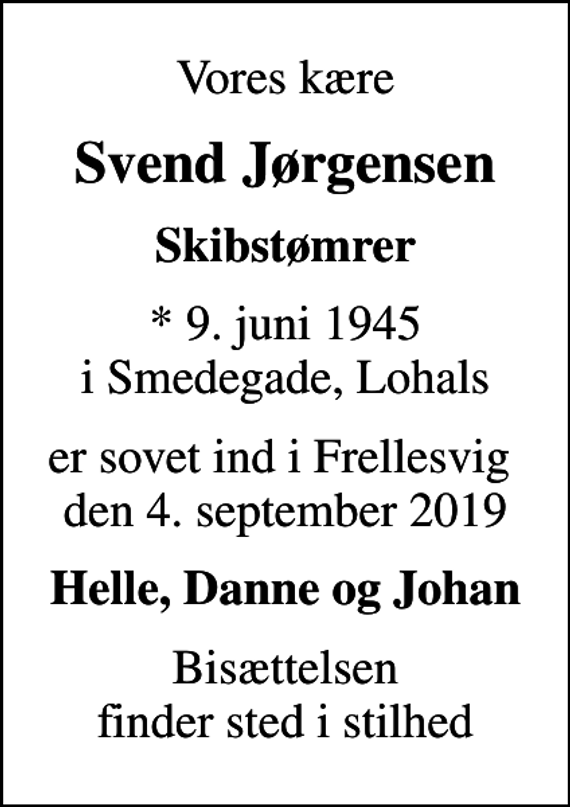<p>Vores kære<br />Svend Jørgensen<br />Skibstømrer<br />* 9. juni 1945 i Smedegade, Lohals<br />er sovet ind i Frellesvig den 4. september 2019<br />Helle, Danne og Johan<br />Bisættelsen finder sted i stilhed</p>