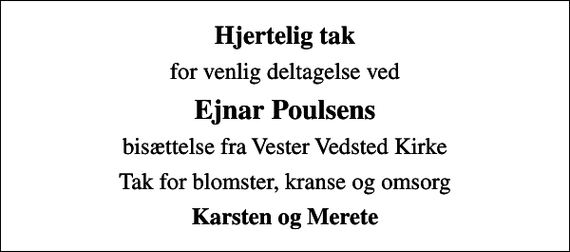 <p>Hjertelig tak<br />for venlig deltagelse ved<br />Ejnar Poulsens<br />bisættelse fra Vester Vedsted Kirke<br />Tak for blomster, kranse og omsorg<br />Karsten og Merete</p>