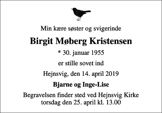 <p>Min kære søster og svigerinde<br />Birgit Møberg Kristensen<br />* 30. januar 1955<br />er stille sovet ind<br />Hejnsvig, den 14. april 2019<br />Bjarne og Inge-Lise<br />Begravelsen finder sted ved Hejnsvig Kirke torsdag den 25. april kl. 13.00</p>