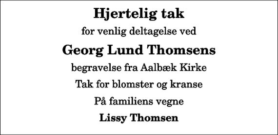 <p>Hjertelig tak<br />for venlig deltagelse ved<br />Georg Lund Thomsens<br />begravelse fra Aalbæk Kirke<br />Tak for blomster og kranse<br />På familiens vegne<br />Lissy Thomsen</p>
