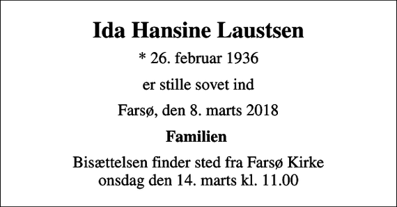 <p>Ida Hansine Laustsen<br />* 26. februar 1936<br />er stille sovet ind<br />Farsø, den 8. marts 2018<br />Familien<br />Bisættelsen finder sted fra Farsø Kirke onsdag den 14. marts kl. 11.00</p>