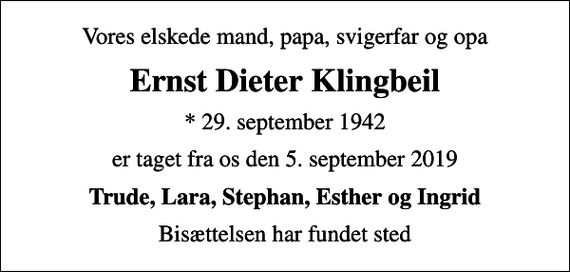 <p>Vores elskede mand, papa, svigerfar og opa<br />Ernst Dieter Klingbeil<br />* 29. september 1942<br />er taget fra os den 5. september 2019<br />Trude, Lara, Stephan, Esther og Ingrid<br />Bisættelsen har fundet sted</p>
