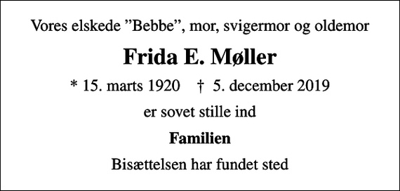 <p>Vores elskede Bebbe, mor, svigermor og oldemor<br />Frida E. Møller<br />* 15. marts 1920 ✝ 5. december 2019<br />er sovet stille ind<br />Familien<br />Bisættelsen har fundet sted</p>