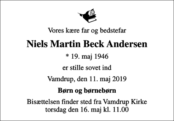 <p>Vores kære far og bedstefar<br />Niels Martin Beck Andersen<br />* 19. maj 1946<br />er stille sovet ind<br />Vamdrup, den 11. maj 2019<br />Børn og børnebørn<br />Bisættelsen finder sted fra Vamdrup Kirke torsdag den 16. maj kl. 11.00</p>