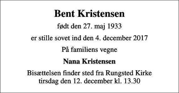 <p>Bent Kristensen<br />født den 27. maj 1933<br />er stille sovet ind den 4. december 2017<br />På familiens vegne<br />Nana Kristensen<br />Bisættelsen finder sted fra Rungsted Kirke tirsdag den 12. december kl. 13.30</p>