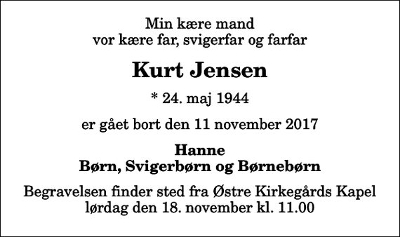 <p>Min kære mand vor kære far, svigerfar og farfar<br />Kurt Jensen<br />* 24. maj 1944<br />er gået bort den 11. november 2017<br />Hanne Børn, svigerbørn og børnebørn<br />Begravelsen finder sted fra Østre Kirkegårds Kapel lørdag den 18. november kl. 11.00</p>
