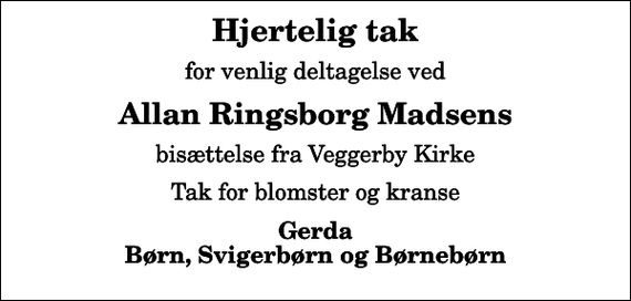 <p>Hjertelig tak<br />for venlig deltagelse ved<br />Allan Ringsborg Madsens<br />bisættelse fra Veggerby Kirke<br />Tak for blomster og kranse<br />Gerda Børn, Svigerbørn og Børnebørn</p>