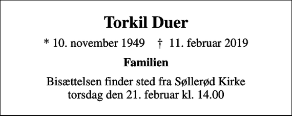 <p>Torkil Duer<br />* 10. november 1949 ✝ 11. februar 2019<br />Familien<br />Bisættelsen finder sted fra Søllerød Kirke torsdag den 21. februar kl. 14.00</p>