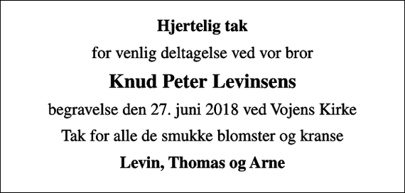 <p>Hjertelig tak<br />for venlig deltagelse ved vor bror<br />Knud Peter Levinsens<br />begravelse den 27. juni 2018 ved Vojens Kirke<br />Tak for alle de smukke blomster og kranse<br />Levin, Thomas og Arne</p>