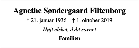 <p>Agnethe Søndergaard Filtenborg<br />* 21. januar 1936 ✝ 1. oktober 2019<br />Højt elsket, dybt savnet<br />Familien</p>