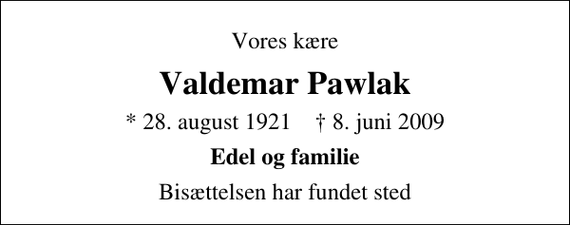 <p>Vores kære<br />Valdemar Pawlak<br />* 28. august 1921 ✝ 8. juni 2009<br />Edel og familie<br />Bisættelsen har fundet sted</p>