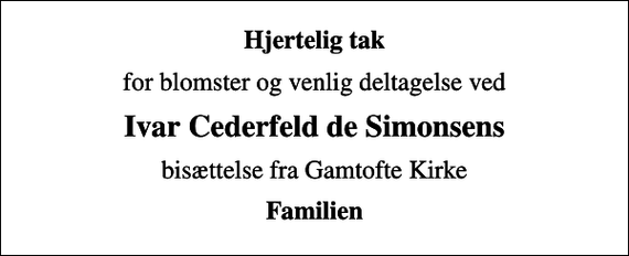 <p>Hjertelig tak<br />for blomster og venlig deltagelse ved<br />Ivar Cederfeld de Simonsens<br />bisættelse fra Gamtofte Kirke<br />Familien</p>