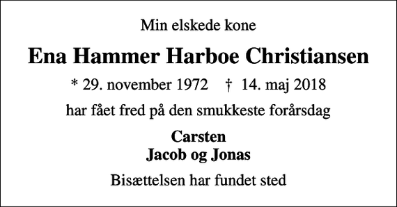 <p>Min elskede kone<br />Ena Hammer Harboe Christiansen<br />* 29. november 1972 ✝ 14. maj 2018<br />har fået fred på den smukkeste forårsdag<br />Carsten Jacob og Jonas<br />Bisættelsen har fundet sted</p>