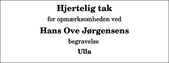 <p>Hjertelig tak<br />for opmærksomheden ved<br />Hans Ove Jørgensens<br />begravelse<br />Ulla</p>
