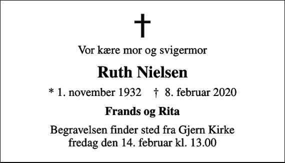 <p>Vor kære mor og svigermor<br />Ruth Nielsen<br />* 1. november 1932 ✝ 8. februar 2020<br />Frands og Rita<br />Begravelsen finder sted fra Gjern Kirke fredag den 14. februar kl. 13.00</p>