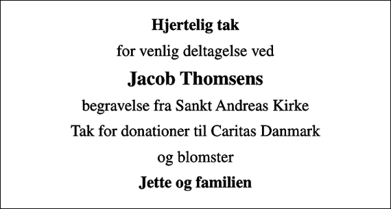 <p>Hjertelig tak<br />for venlig deltagelse ved<br />Jacob Thomsens<br />begravelse fra Sankt Andreas Kirke<br />Tak for donationer til Caritas Danmark<br />og blomster<br />Jette og familien</p>