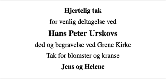<p>Hjertelig tak<br />for venlig deltagelse ved<br />Hans Peter Urskovs<br />død og begravelse ved Grene Kirke<br />Tak for blomster og kranse<br />Jens og Helene</p>
