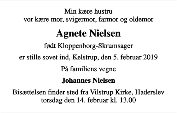 <p>Min kære hustru vor kære mor, svigermor, farmor og oldemor<br />Agnete Nielsen<br />født Kloppenborg-Skrumsager<br />er stille sovet ind, Kelstrup, den 5. februar 2019<br />På familiens vegne<br />Johannes Nielsen<br />Bisættelsen finder sted fra Vilstrup Kirke, Haderslev torsdag den 14. februar kl. 13.00</p>